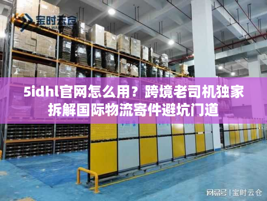 5idhl官网怎么用?跨境老司机独家拆解国际物流寄件避坑门道 5idhl官网怎么用?跨境老司机独家拆解国际物流寄件避坑门道