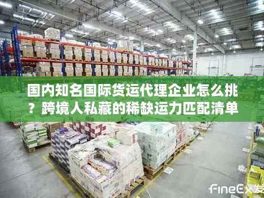 国内知名国际货运代理企业怎么挑?跨境人私藏的稀缺运力匹配清单 国内知名国际货运代理企业怎么挑?跨境人私藏的稀缺运力匹配清单