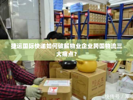 捷运国际快递如何破解物业企业跨国物流三大痛点? 捷运国际快递如何破解物业企业跨国物流三大痛点?