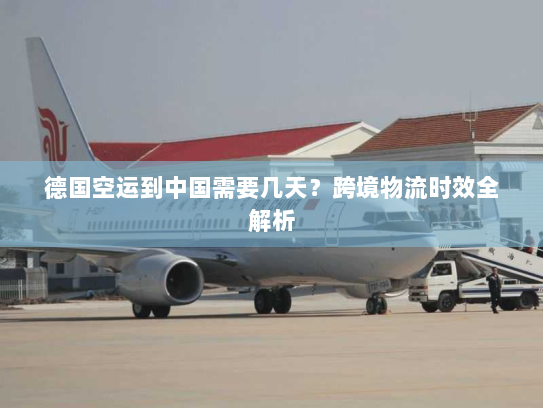 德国空运到中国需要几天?跨境物流时效全解析 德国空运到中国需要几天?跨境物流时效全解析