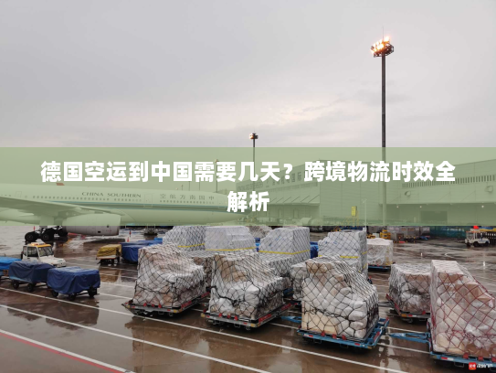 德国空运到中国需要几天?跨境物流时效全解析 德国空运到中国需要几天?跨境物流时效全解析