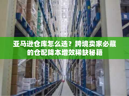 亚马逊仓库怎么选？跨境卖家必藏的仓配降本增效稀缺秘籍