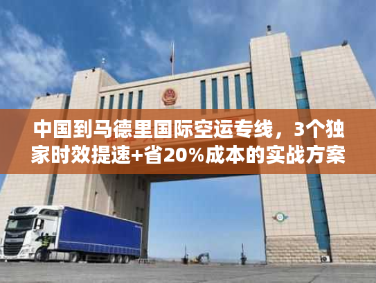 中国到马德里国际空运专线，3个独家时效提速+省20%成本的实战方案
