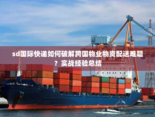 sd国际快递如何破解跨国物业物资配送难题?实战经验总结 sd国际快递如何破解跨国物业物资配送难题?实战经验总结