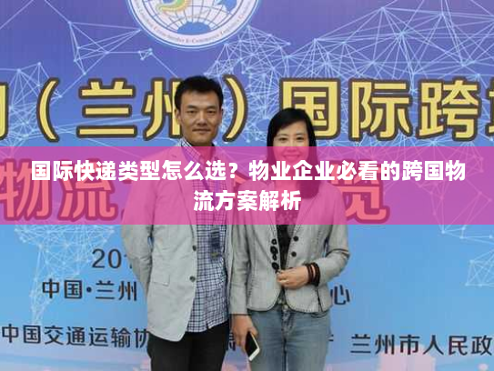 国际快递类型怎么选?物业企业必看的跨国物流方案解析 国际快递类型怎么选?物业企业必看的跨国物流方案解析