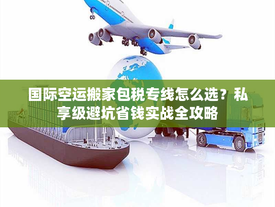 国际空运搬家包税专线怎么选?私享级避坑省钱实战全攻略 国际空运搬家包税专线怎么选?私享级避坑省钱实战全攻略