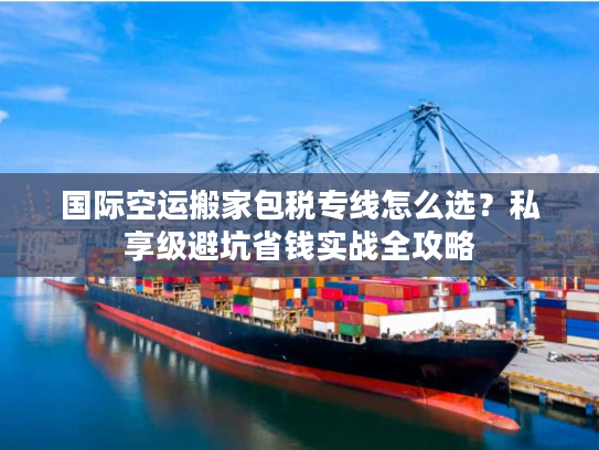 国际空运搬家包税专线怎么选?私享级避坑省钱实战全攻略 国际空运搬家包税专线怎么选?私享级避坑省钱实战全攻略