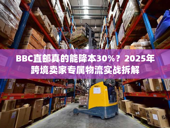 BBC直邮真的能降本30%？2025年跨境卖家专属物流实战拆解