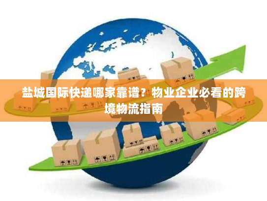 盐城国际快递哪家靠谱?物业企业必看的跨境物流指南 盐城国际快递哪家靠谱?物业企业必看的跨境物流指南