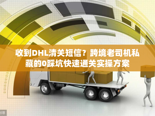 收到DHL清关短信？跨境老司机私藏的0踩坑快速通关实操方案