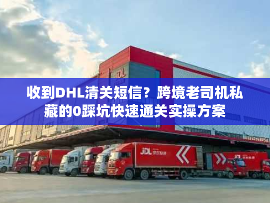 收到DHL清关短信？跨境老司机私藏的0踩坑快速通关实操方案