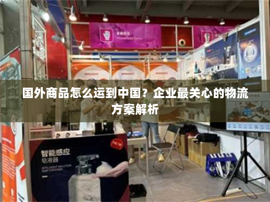 国外商品怎么运到中国?企业最关心的物流方案解析 国外商品怎么运到中国?企业最关心的物流方案解析