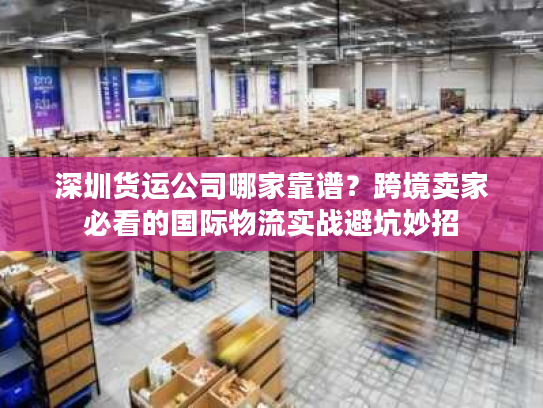 深圳货运公司哪家靠谱？跨境卖家必看的国际物流实战避坑妙招