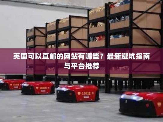 英国可以直邮的网站有哪些?最新避坑指南与平台推荐 英国可以直邮的网站有哪些?最新避坑指南与平台推荐