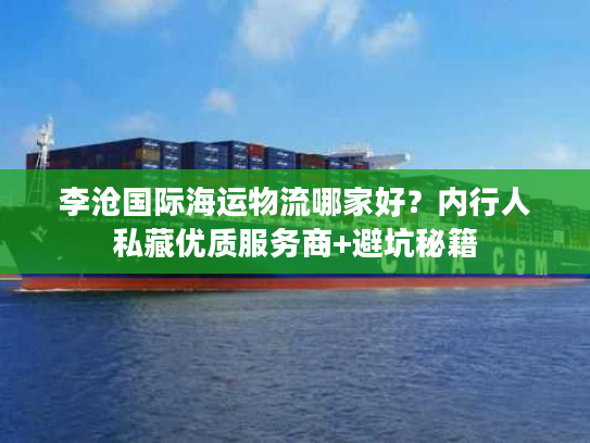 李沧国际海运物流哪家好?内行人私藏优质服务商+避坑秘籍 李沧国际海运物流哪家好?内行人私藏优质服务商+避坑秘籍