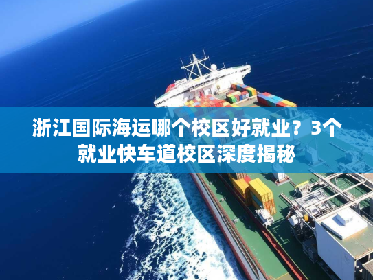 浙江国际海运哪个校区好就业？3个就业快车道校区深度揭秘