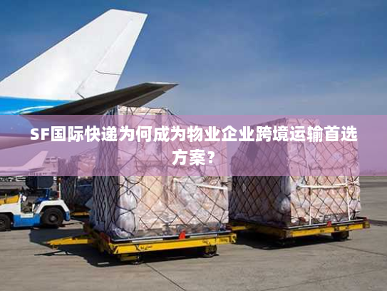 SF国际快递为何成为物业企业跨境运输首选方案? SF国际快递为何成为物业企业跨境运输首选方案?