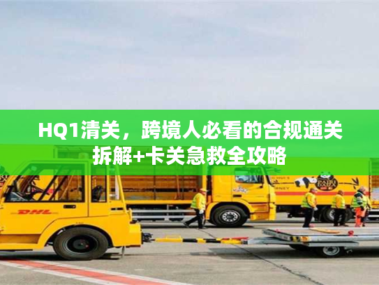 HQ1清关，跨境人必看的合规通关拆解+卡关急救全攻略