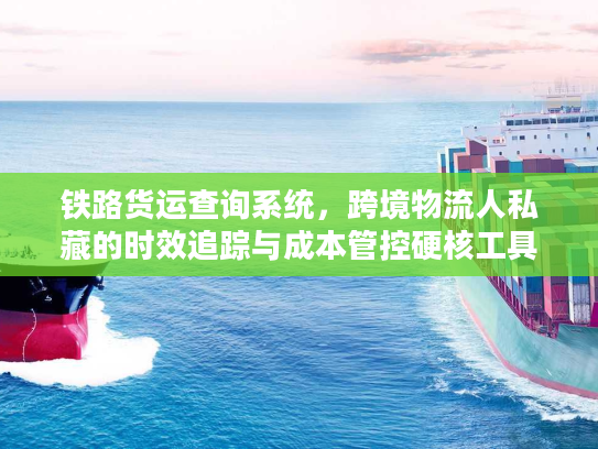 铁路货运查询系统，跨境物流人私藏的时效追踪与成本管控硬核工具