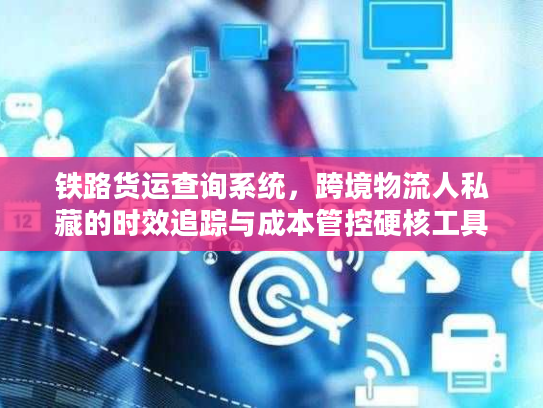 铁路货运查询系统，跨境物流人私藏的时效追踪与成本管控硬核工具