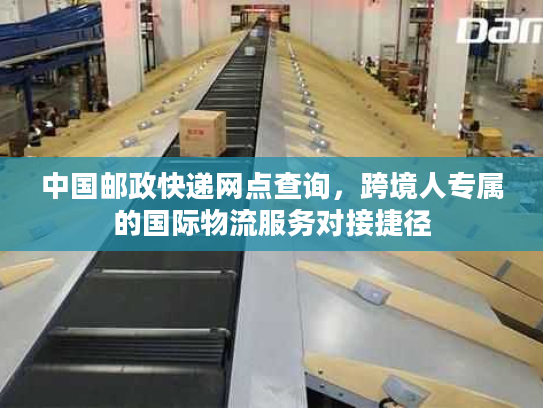 中国邮政快递网点查询，跨境人专属的国际物流服务对接捷径
