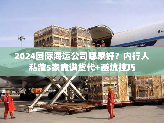 2024国际海运公司哪家好？内行人私藏5家靠谱货代+避坑技巧