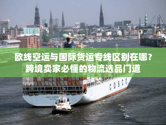 欧线空运与国际货运专线区别在哪？跨境卖家必懂的物流选品门道