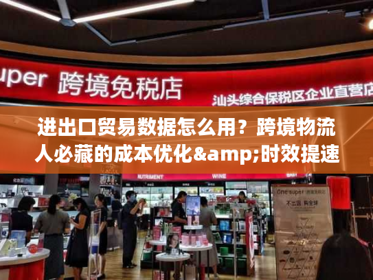 进出口贸易数据怎么用？跨境物流人必藏的成本优化&时效提速干货