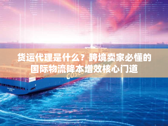 货运代理是什么？跨境卖家必懂的国际物流降本增效核心门道