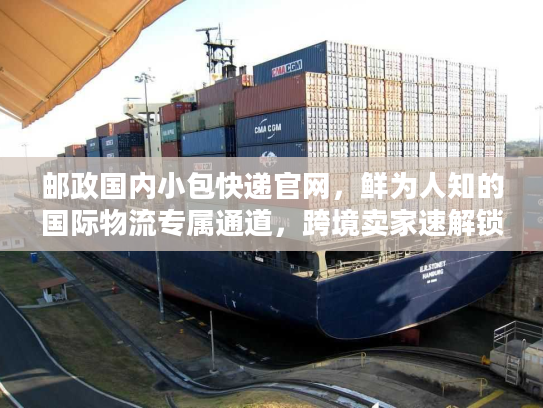 邮政国内小包快递官网,鲜为人知的国际物流专属通道,跨境卖家速解锁 邮政国内小包快递官网,鲜为人知的国际物流专属通道,跨境卖家速解锁