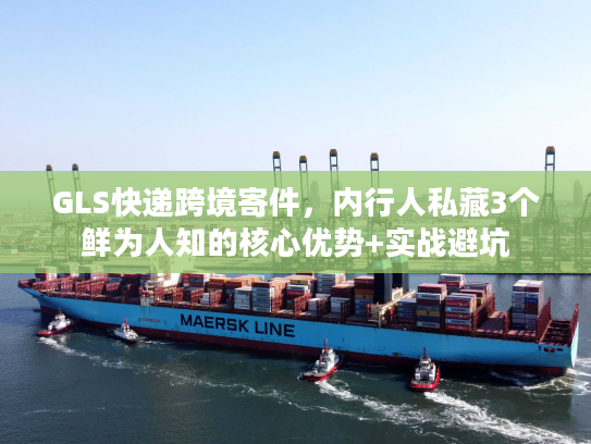 GLS快递跨境寄件，内行人私藏3个鲜为人知的核心优势+实战避坑