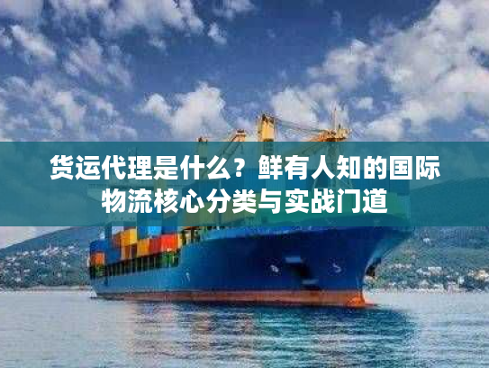 货运代理是什么？鲜有人知的国际物流核心分类与实战门道
