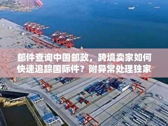 邮件查询中国邮政，跨境卖家如何快速追踪国际件？附异常处理独家方案