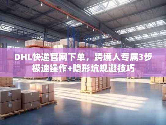 DHL快递官网下单，跨境人专属3步极速操作+隐形坑规避技巧
