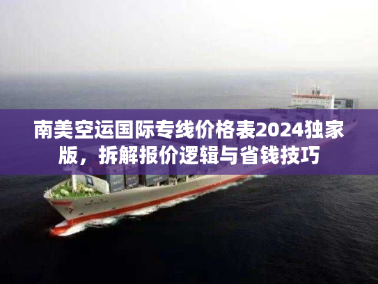 南美空运国际专线价格表2024独家版,拆解报价逻辑与省钱技巧 南美空运国际专线价格表2024独家版,拆解报价逻辑与省钱技巧