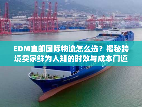 EDM直邮国际物流怎么选?揭秘跨境卖家鲜为人知的时效与成本门道 EDM直邮国际物流怎么选?揭秘跨境卖家鲜为人知的时效与成本门道