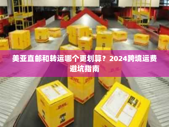 美亚直邮和转运哪个更划算?2024跨境运费避坑指南 美亚直邮和转运哪个更划算?2024跨境运费避坑指南