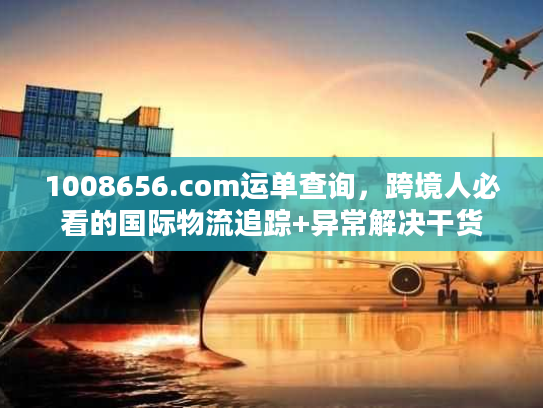1008656.com运单查询，跨境人必看的国际物流追踪+异常解决干货