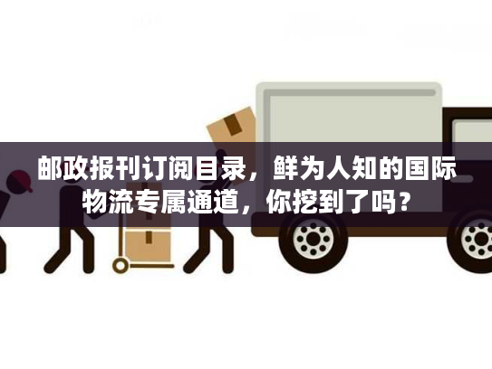 邮政报刊订阅目录，鲜为人知的国际物流专属通道，你挖到了吗？