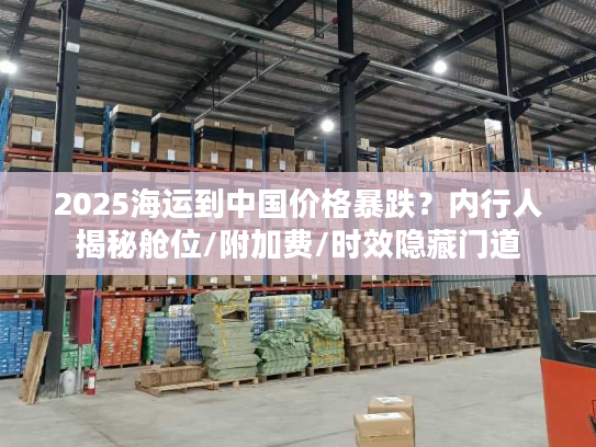 2025海运到中国价格暴跌？内行人揭秘舱位/附加费/时效隐藏门道