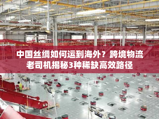 中国丝绸如何运到海外？跨境物流老司机揭秘3种稀缺高效路径