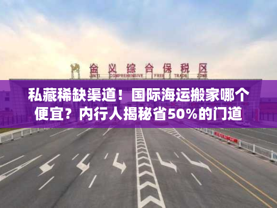 私藏稀缺渠道！国际海运搬家哪个便宜？内行人揭秘省50%的门道
