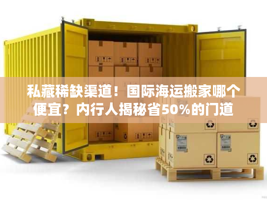 私藏稀缺渠道！国际海运搬家哪个便宜？内行人揭秘省50%的门道