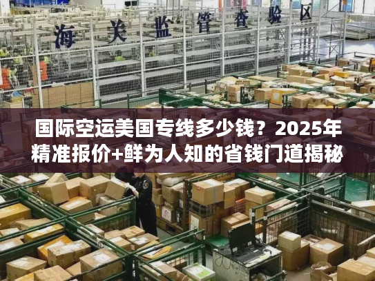 国际空运美国专线多少钱？2025年精准报价+鲜为人知的省钱门道揭秘