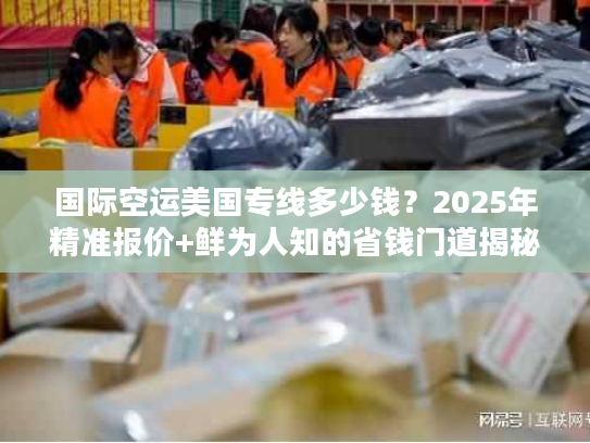 国际空运美国专线多少钱？2025年精准报价+鲜为人知的省钱门道揭秘