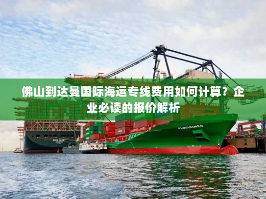 佛山到达曼国际海运专线费用如何计算？企业必读的报价解析