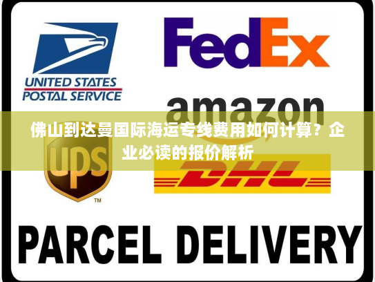 佛山到达曼国际海运专线费用如何计算？企业必读的报价解析