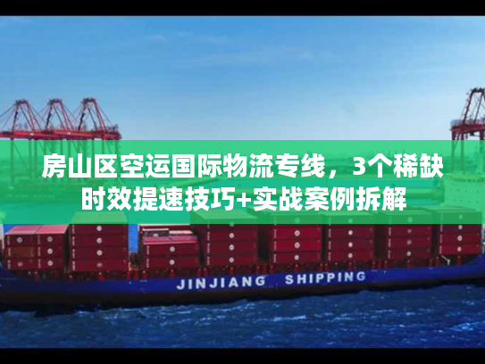 房山区空运国际物流专线，3个稀缺时效提速技巧+实战案例拆解