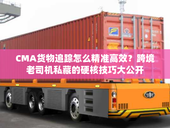 CMA货物追踪怎么精准高效？跨境老司机私藏的硬核技巧大公开