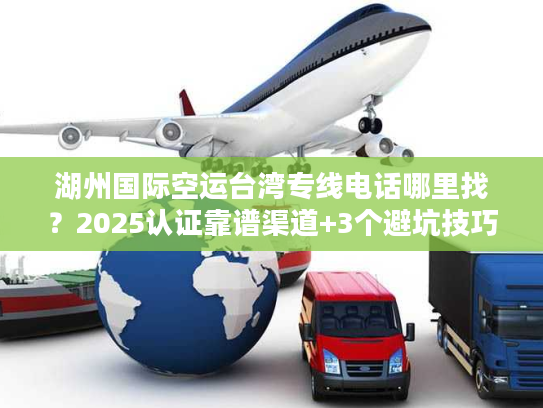 湖州国际空运台湾专线电话哪里找?2025认证靠谱渠道+3个避坑技巧 湖州国际空运台湾专线电话哪里找?2025认证靠谱渠道+3个避坑技巧